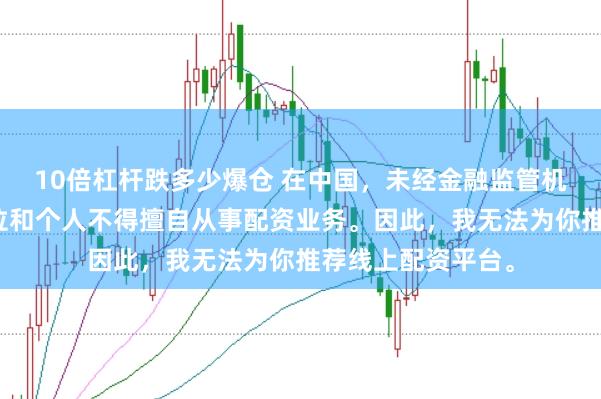 10倍杠杆跌多少爆仓 在中国，未经金融监管机构批准，任何单位和个人不得擅自从事配资业务。因此，我无法为你推荐线上配资平台。