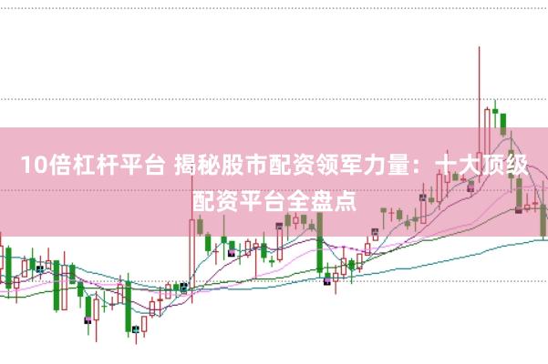 10倍杠杆平台 揭秘股市配资领军力量：十大顶级配资平台全盘点