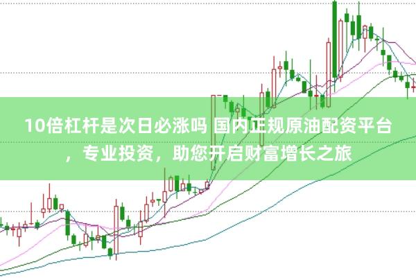10倍杠杆是次日必涨吗 国内正规原油配资平台，专业投资，助您开启财富增长之旅