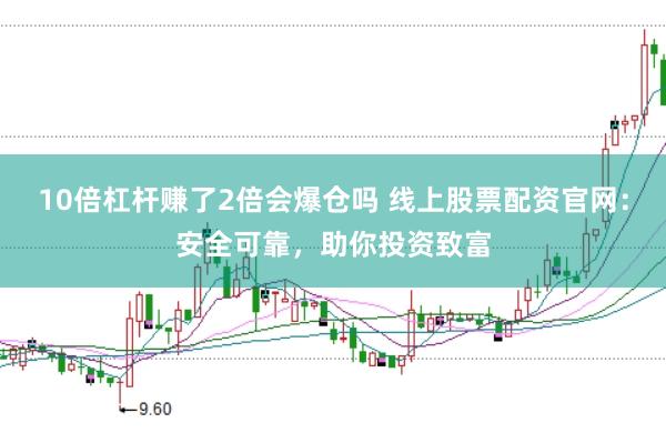 10倍杠杆赚了2倍会爆仓吗 线上股票配资官网：安全可靠，助你投资致富