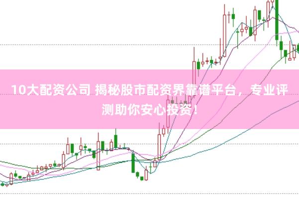 10大配资公司 揭秘股市配资界靠谱平台，专业评测助你安心投资！