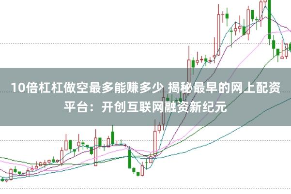 10倍杠杠做空最多能赚多少 揭秘最早的网上配资平台：开创互联网融资新纪元