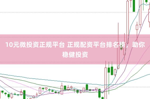 10元微投资正规平台 正规配资平台排名榜，助你稳健投资