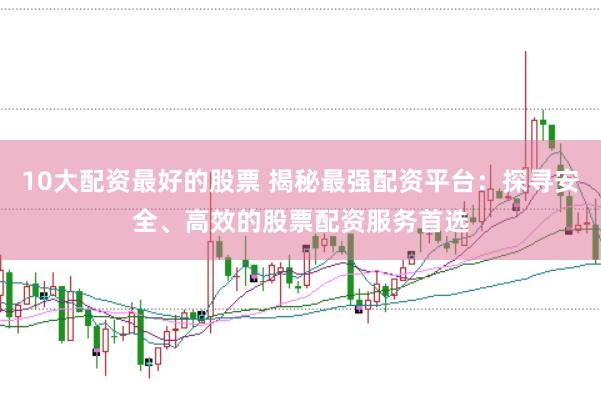 10大配资最好的股票 揭秘最强配资平台：探寻安全、高效的股票配资服务首选