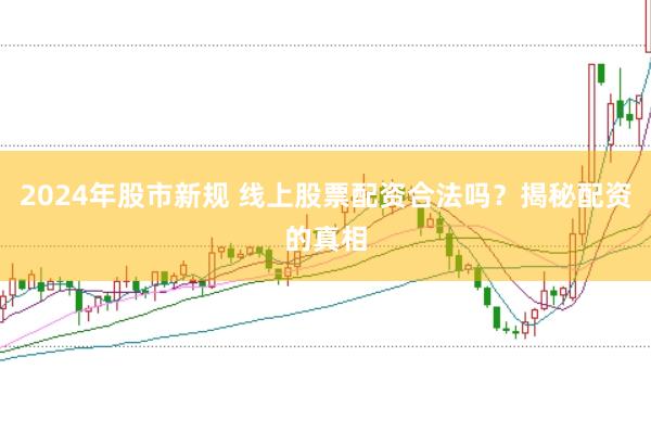 2024年股市新规 线上股票配资合法吗？揭秘配资的真相