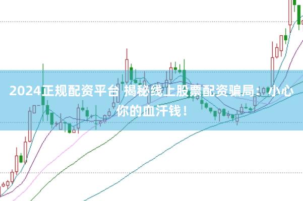2024正规配资平台 揭秘线上股票配资骗局：小心你的血汗钱！