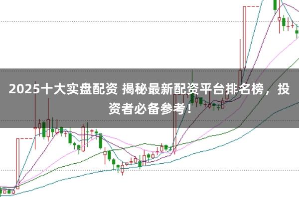 2025十大实盘配资 揭秘最新配资平台排名榜，投资者必备参考！
