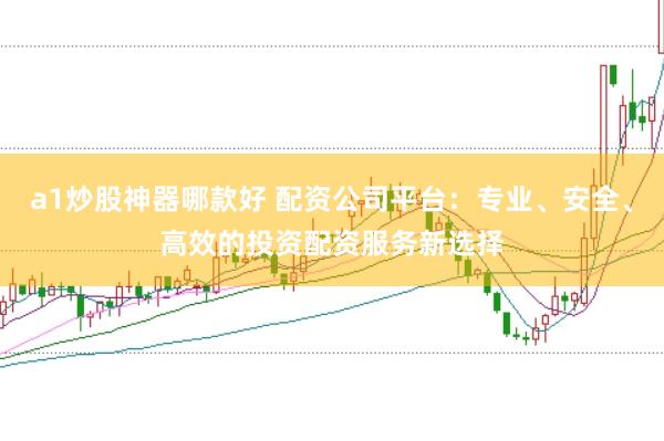 a1炒股神器哪款好 配资公司平台：专业、安全、高效的投资配资服务新选择