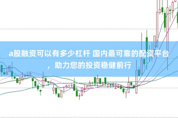 a股融资可以有多少杠杆 国内最可靠的配资平台，助力您的投资稳健前行