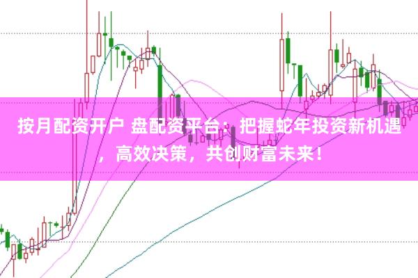 按月配资开户 盘配资平台：把握蛇年投资新机遇，高效决策，共创财富未来！