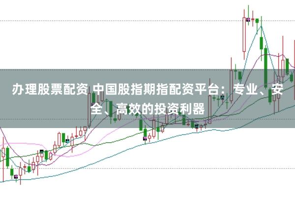办理股票配资 中国股指期指配资平台：专业、安全、高效的投资利器