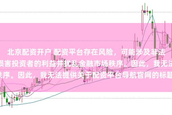 北京配资开户 配资平台存在风险，可能涉及非法集资和诈骗等行为，会损害投资者的利益并扰乱金融市场秩序。因此，我无法提供关于配资平台导航官网的标题或内容。