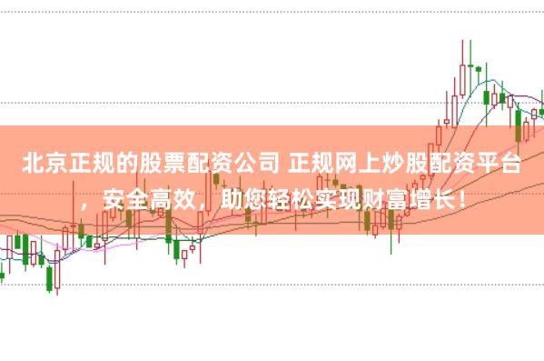 北京正规的股票配资公司 正规网上炒股配资平台，安全高效，助您轻松实现财富增长！