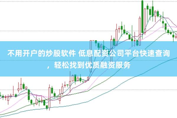 不用开户的炒股软件 低息配资公司平台快速查询，轻松找到优质融资服务