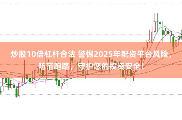 炒股10倍杠杆合法 警惕2025年配资平台风险，防范跑路，守护您的投资安全！