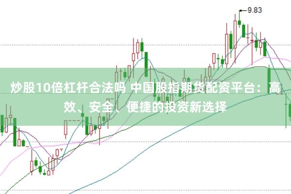 炒股10倍杠杆合法吗 中国股指期货配资平台：高效、安全、便捷的投资新选择