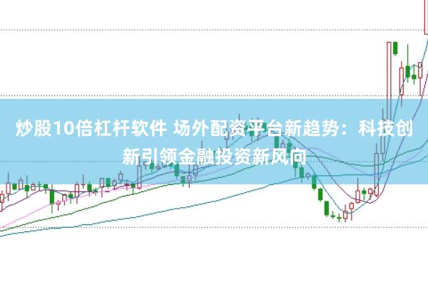 炒股10倍杠杆软件 场外配资平台新趋势：科技创新引领金融投资新风向