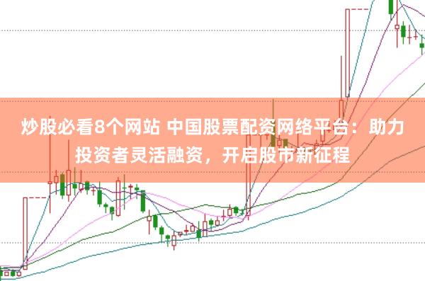 炒股必看8个网站 中国股票配资网络平台：助力投资者灵活融资，开启股市新征程