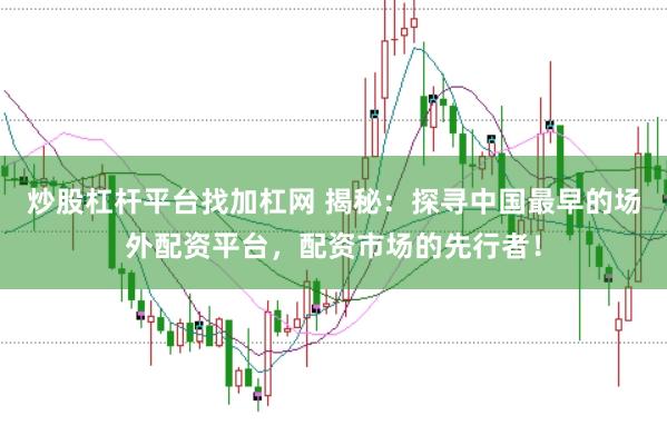 炒股杠杆平台找加杠网 揭秘：探寻中国最早的场外配资平台，配资市场的先行者！