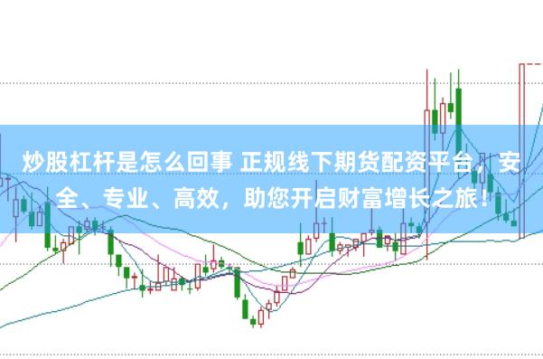 炒股杠杆是怎么回事 正规线下期货配资平台，安全、专业、高效，助您开启财富增长之旅！