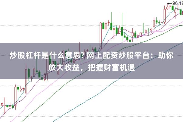炒股杠杆是什么意思? 网上配资炒股平台：助你放大收益，把握财富机遇