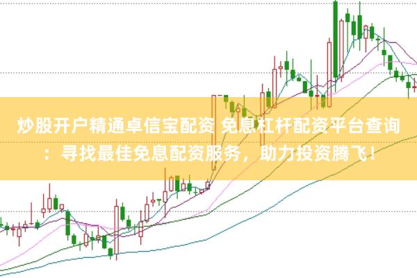 炒股开户精通卓信宝配资 免息杠杆配资平台查询：寻找最佳免息配资服务，助力投资腾飞！
