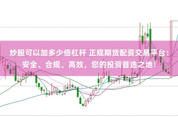 炒股可以加多少倍杠杆 正规期货配资交易平台：安全、合规、高效，您的投资首选之地！