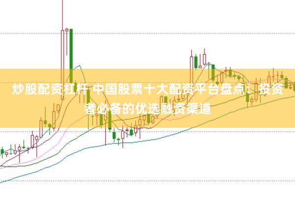 炒股配资杠杆 中国股票十大配资平台盘点：投资者必备的优选融资渠道