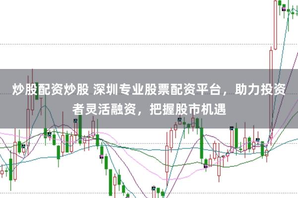 炒股配资炒股 深圳专业股票配资平台，助力投资者灵活融资，把握股市机遇