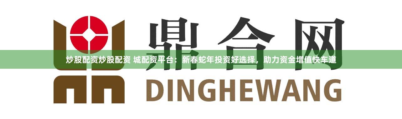 炒股配资炒股配资 城配资平台：新春蛇年投资好选择，助力资金增值快车道