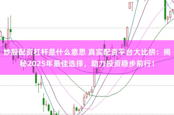 炒股配资杠杆是什么意思 真实配资平台大比拼：揭秘2025年最佳选择，助力投资稳步前行！