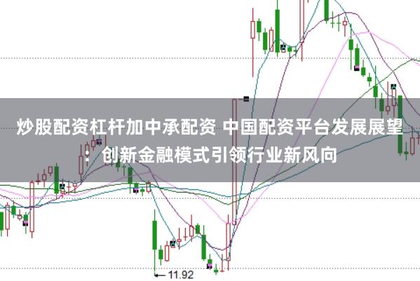 炒股配资杠杆加中承配资 中国配资平台发展展望：创新金融模式引领行业新风向