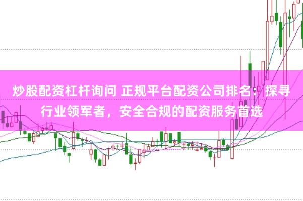 炒股配资杠杆询问 正规平台配资公司排名：探寻行业领军者，安全合规的配资服务首选