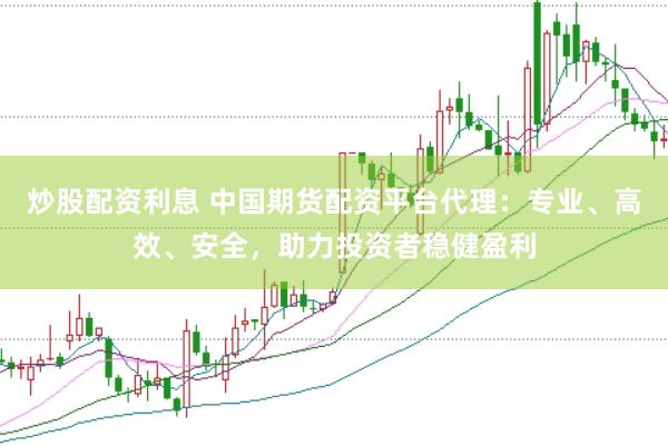 炒股配资利息 中国期货配资平台代理：专业、高效、安全，助力投资者稳健盈利