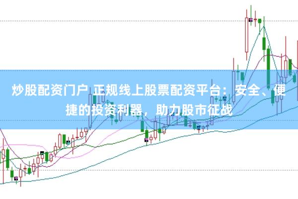 炒股配资门户 正规线上股票配资平台：安全、便捷的投资利器，助力股市征战