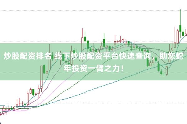 炒股配资排名 线下炒股配资平台快速查询，助您蛇年投资一臂之力！
