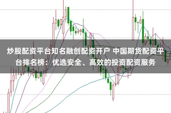 炒股配资平台知名融创配资开户 中国期货配资平台排名榜：优选安全、高效的投资配资服务