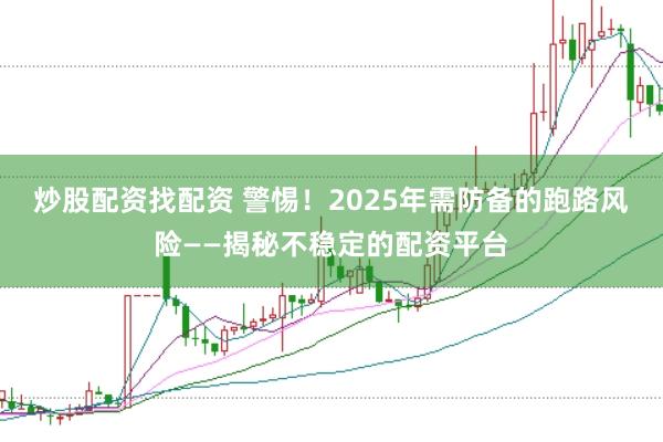炒股配资找配资 警惕！2025年需防备的跑路风险——揭秘不稳定的配资平台