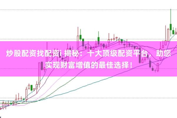 炒股配资找配资i 揭秘：十大顶级配资平台，助您实现财富增值的最佳选择！