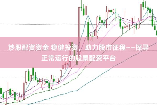 炒股配资资金 稳健投资，助力股市征程——探寻正常运行的股票配资平台