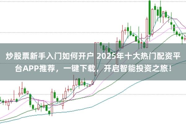 炒股票新手入门如何开户 2025年十大热门配资平台APP推荐，一键下载，开启智能投资之旅！