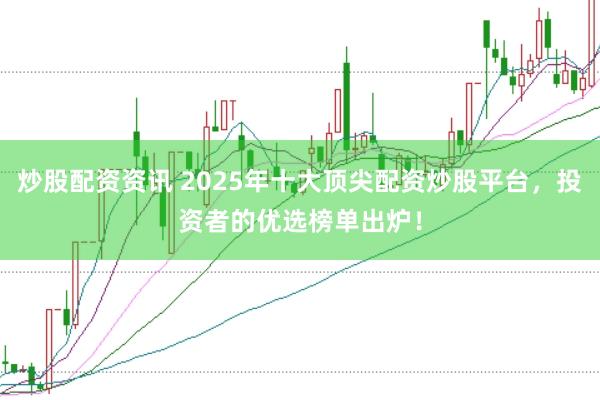炒股配资资讯 2025年十大顶尖配资炒股平台，投资者的优选榜单出炉！