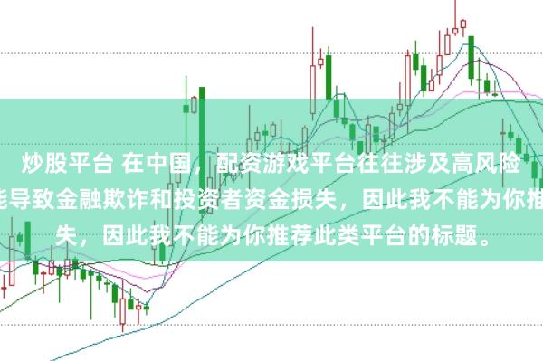 炒股平台 在中国，配资游戏平台往往涉及高风险和高杠杆操作，可能导致金融欺诈和投资者资金损失，因此我不能为你推荐此类平台的标题。