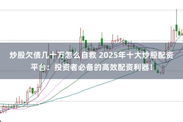 炒股欠债几十万怎么自救 2025年十大炒股配资平台：投资者必备的高效配资利器！