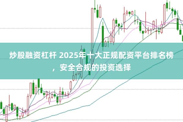 炒股融资杠杆 2025年十大正规配资平台排名榜，安全合规的投资选择
