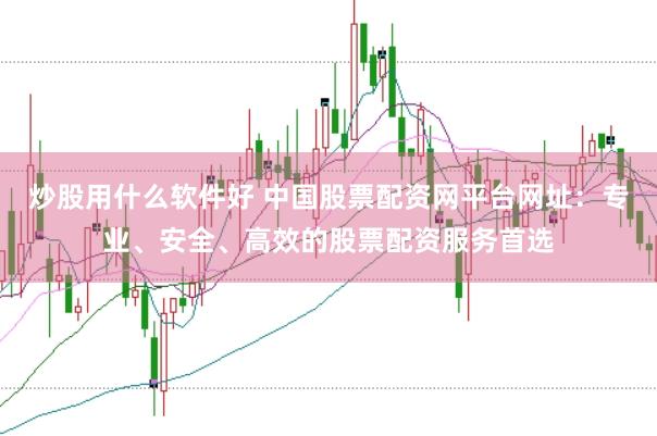 炒股用什么软件好 中国股票配资网平台网址：专业、安全、高效的股票配资服务首选
