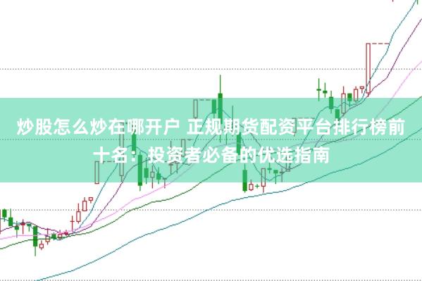 炒股怎么炒在哪开户 正规期货配资平台排行榜前十名：投资者必备的优选指南