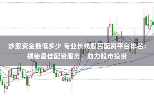 炒股资金最低多少 专业长线股民配资平台排名：揭秘最佳配资服务，助力股市投资