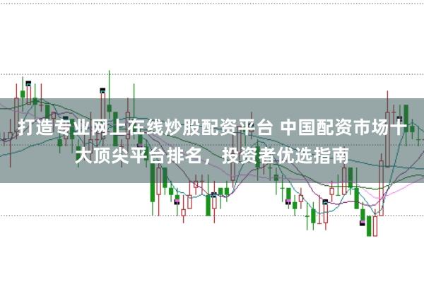 打造专业网上在线炒股配资平台 中国配资市场十大顶尖平台排名，投资者优选指南