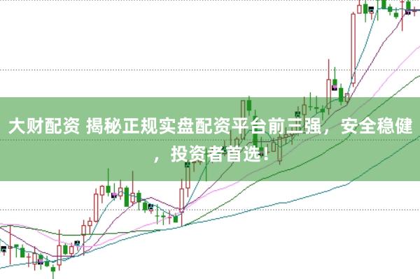 大财配资 揭秘正规实盘配资平台前三强，安全稳健，投资者首选！